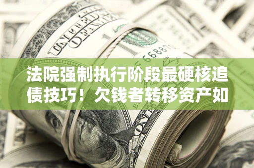 武汉法院强制执行阶段最硬核追债技巧！欠钱者转移资产如何破解？