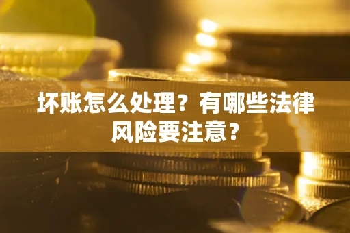 武汉坏账怎么处理？有哪些法律风险要注意？