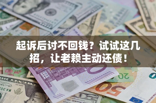 武汉起诉后讨不回钱？试试这几招，让老赖主动还债！