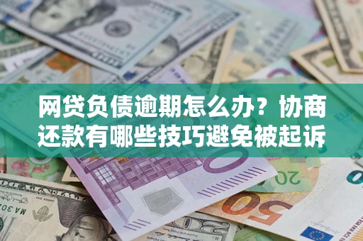 武汉网贷负债逾期怎么办？协商还款有哪些技巧避免被起诉？