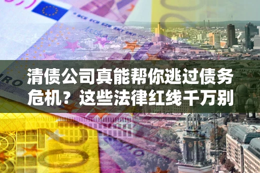 武汉清债公司真能帮你逃过债务危机？这些法律红线千万别踩