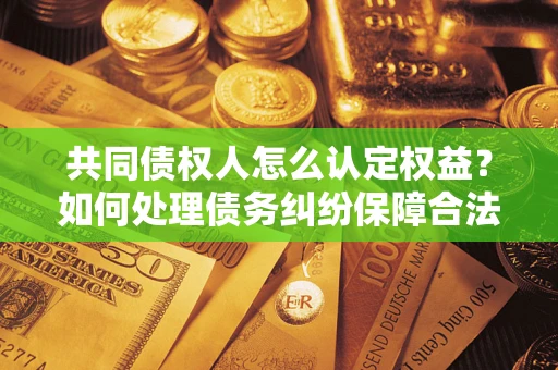 武汉共同债权人怎么认定权益？如何处理债务纠纷保障合法权益？