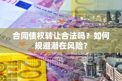 武汉合同债权转让合法吗？如何规避潜在风险？