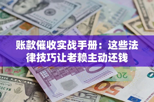 武汉账款催收实战手册：这些法律技巧让老赖主动还钱