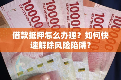 武汉借款抵押怎么办理？如何快速解除风险陷阱？