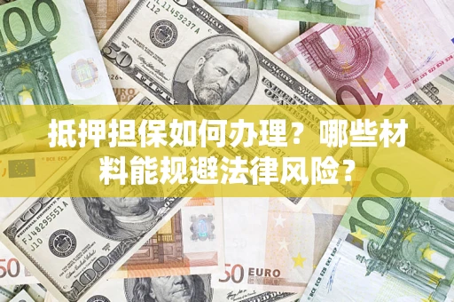 武汉抵押担保如何办理？哪些材料能规避法律风险？
