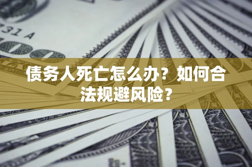 武汉债务人死亡怎么办？如何合法规避风险？