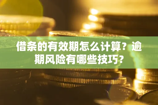 武汉借条的有效期怎么计算？逾期风险有哪些技巧？