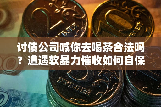 武汉讨债公司喊你去喝茶合法吗？遭遇软暴力催收如何自保？