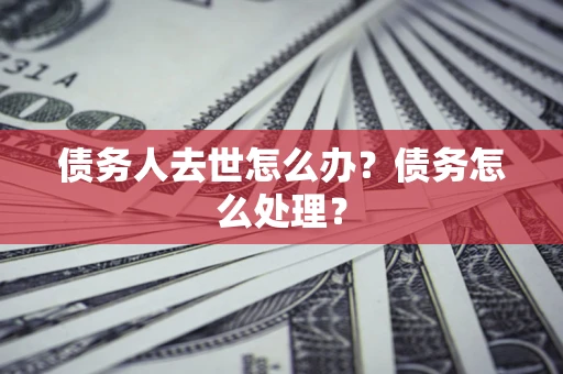 武汉债务人去世怎么办？债务怎么处理？