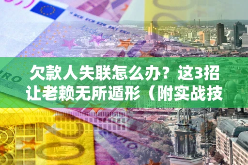 武汉欠款人失联怎么办？这3招让老赖无所遁形（附实战技巧）
