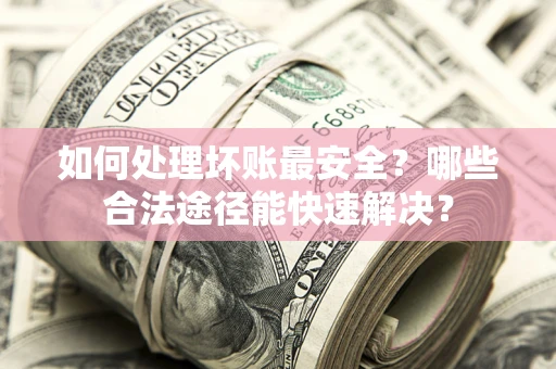武汉如何处理坏账最安全？哪些合法途径能快速解决？