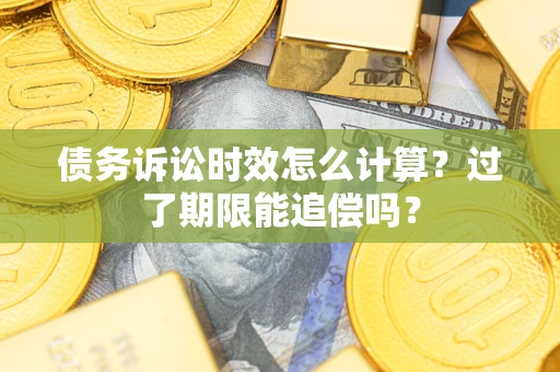 武汉债务诉讼时效怎么计算？过了期限能追偿吗？