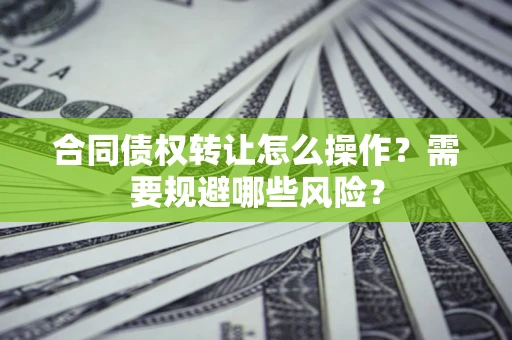 武汉合同债权转让怎么操作？需要规避哪些风险？