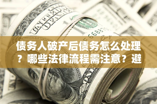武汉债务人破产后债务怎么处理？哪些法律流程需注意？避免踩坑指南