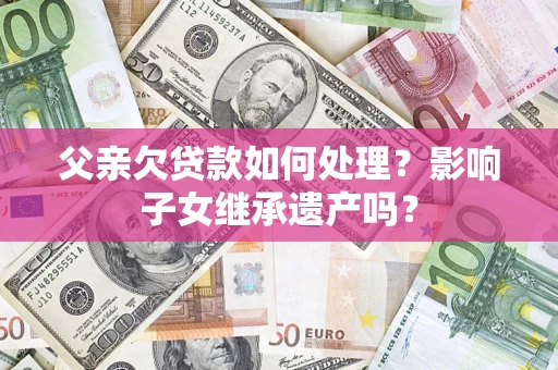 武汉父亲欠贷款如何处理?影响子女继承遗产吗? 武汉父亲欠贷款如何处理?影响子女继承遗产吗?