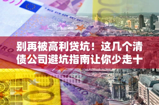 武汉别再被高利贷坑！这几个清债公司避坑指南让你少走十年弯路