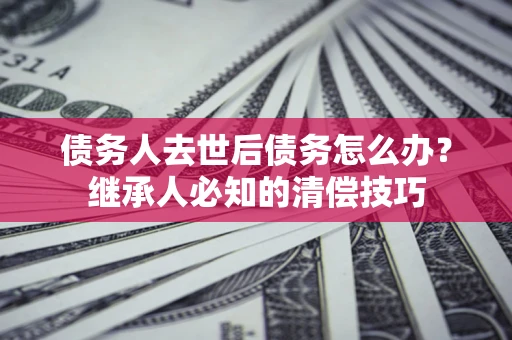 武汉债务人去世后债务怎么办？继承人必知的清偿技巧