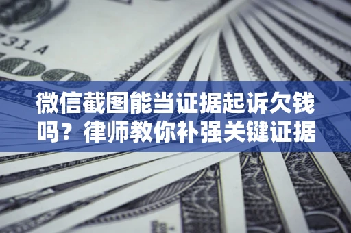武汉微信截图能当证据起诉欠钱吗？律师教你补强关键证据