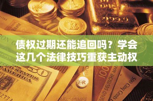 武汉债权过期还能追回吗？学会这几个法律技巧重获主动权