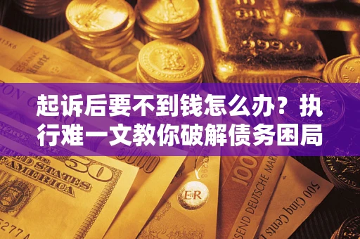 武汉起诉后要不到钱怎么办？执行难一文教你破解债务困局