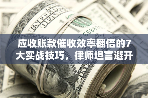 武汉应收账款催收效率翻倍的7大实战技巧，律师坦言避开这些法律雷区最关键