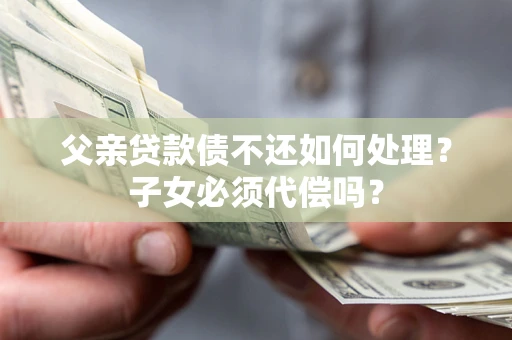 武汉父亲贷款债不还如何处理？子女必须代偿吗？
