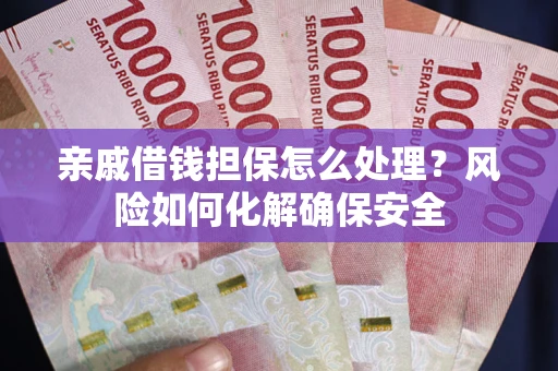 武汉亲戚借钱担保怎么处理？风险如何化解确保安全