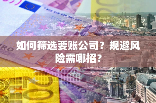 武汉如何筛选要账公司？规避风险需哪招？