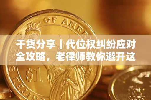 武汉干货分享｜代位权纠纷应对全攻略，老律师教你避开这5大雷区