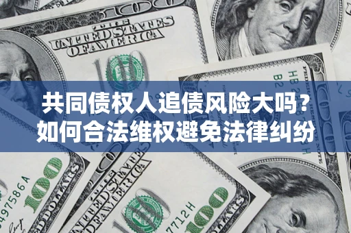 武汉共同债权人追债风险大吗?如何合法维权避免法律纠纷? 武汉共同债权人追债风险大吗?如何合法维权避免法律纠纷?