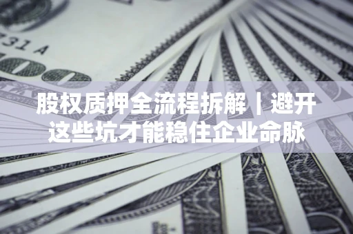 武汉股权质押全流程拆解｜避开这些坑才能稳住企业命脉