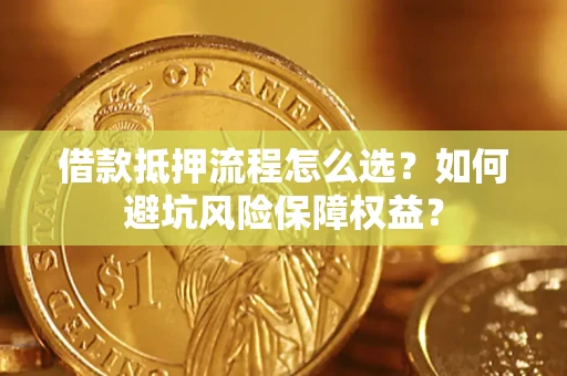 武汉借款抵押流程怎么选？如何避坑风险保障权益？