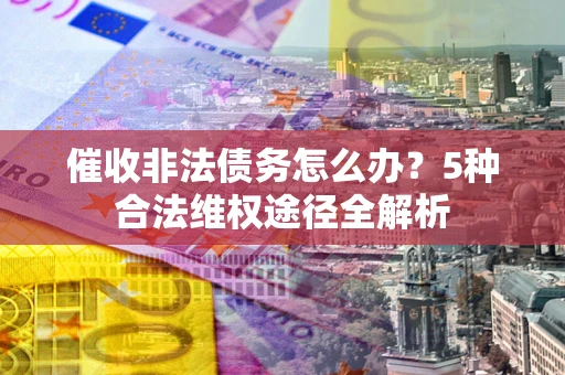 武汉催收非法债务怎么办？5种合法维权途径全解析