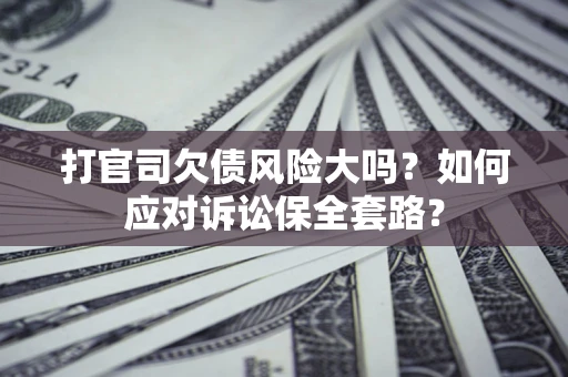 武汉打官司欠债风险大吗？如何应对诉讼保全套路？