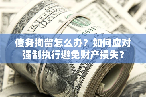 武汉债务拘留怎么办？如何应对强制执行避免财产损失？