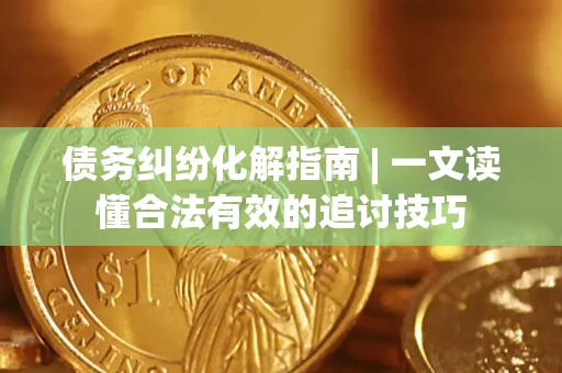 武汉债务纠纷化解指南 | 一文读懂合法有效的追讨技巧
