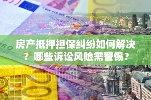 武汉房产抵押担保纠纷如何解决？哪些诉讼风险需警惕？