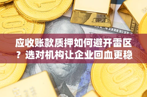 武汉应收账款质押如何避开雷区？选对机构让企业回血更稳