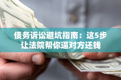 武汉债务诉讼避坑指南：这5步让法院帮你逼对方还钱