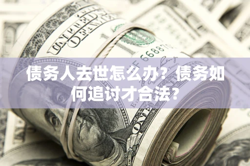 武汉债务人去世怎么办？债务如何追讨才合法？
