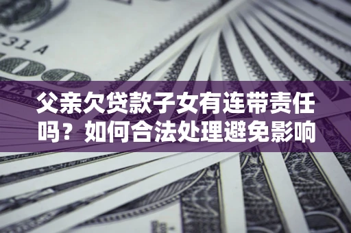 武汉父亲欠贷款子女有连带责任吗？如何合法处理避免影响？