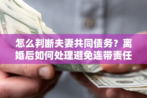 武汉怎么判断夫妻共同债务？离婚后如何处理避免连带责任？