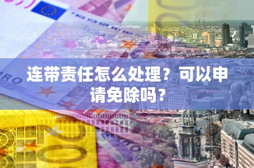 武汉连带责任怎么处理？可以申请免除吗？