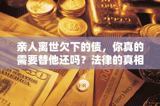 武汉亲人离世欠下的债，你真的需要替他还吗？法律的真相或许与你想的不一样