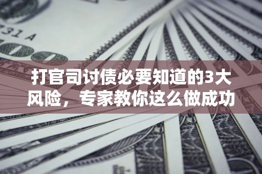 武汉打官司讨债必要知道的3大风险，专家教你这么做成功率飙升