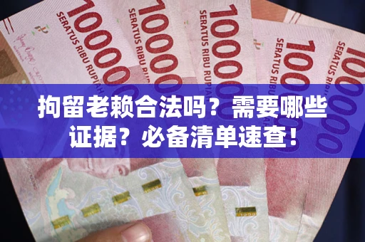 武汉拘留老赖合法吗？需要哪些证据？必备清单速查！
