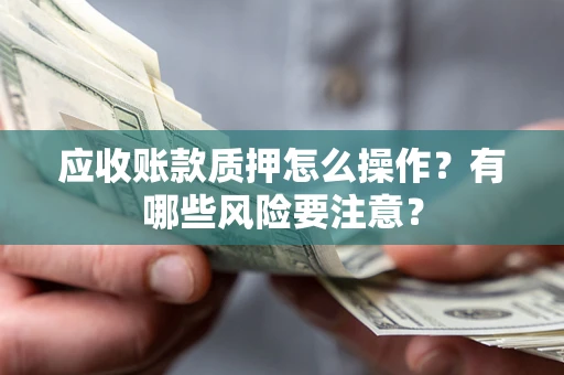 武汉应收账款质押怎么操作？有哪些风险要注意？