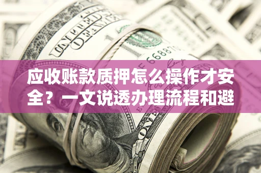 武汉应收账款质押怎么操作才安全？一文说透办理流程和避险绝招